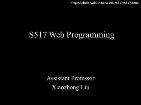 S517 Web Programming Assistant Professor Xiaozhong Liu