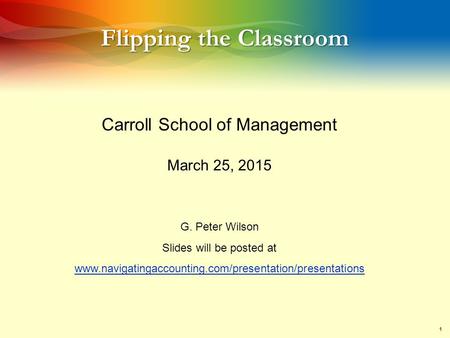 1 Flipping the Classroom Carroll School of Management March 25, 2015 G. Peter Wilson Slides will be posted at www.navigatingaccounting.com/presentation/presentations.