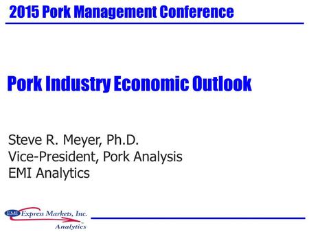 Steve R. Meyer, Ph.D. Vice-President, Pork Analysis EMI Analytics 2015 Pork Management Conference Pork Industry Economic Outlook.