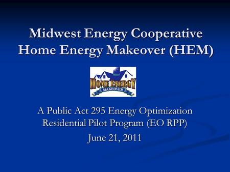 Midwest Energy Cooperative Home Energy Makeover (HEM) A Public Act 295 Energy Optimization Residential Pilot Program (EO RPP) June 21, 2011.