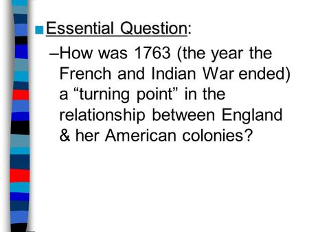 Essential Question: How was 1763 (the year the French and Indian War ended) a “turning point” in the relationship between England & her American colonies?
