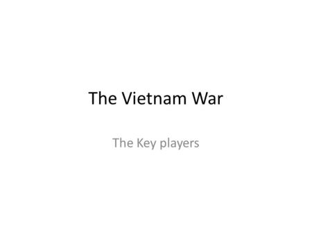 The Vietnam War The Key players. THE VIETNAMESE Ho Chi Minh “Uncle Ho” Leader of The Vietminh Nationalist Communist Becomes leader of North Vietnam after.