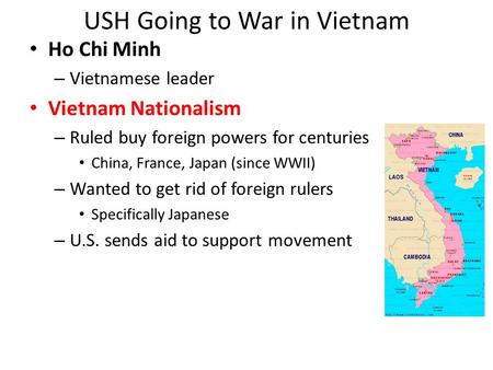 USH Going to War in Vietnam Ho Chi Minh – Vietnamese leader Vietnam Nationalism – Ruled buy foreign powers for centuries China, France, Japan (since WWII)