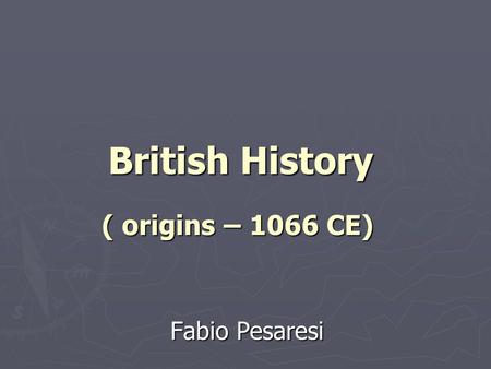 British History ( origins – 1066 CE) British History ( origins – 1066 CE) Fabio Pesaresi.