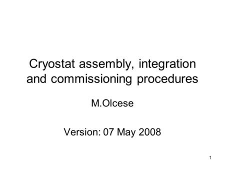1 Cryostat assembly, integration and commissioning procedures M.Olcese Version: 07 May 2008.