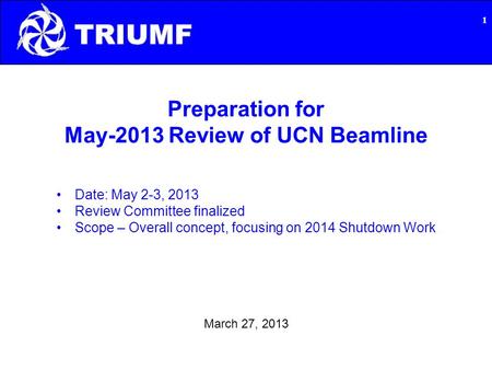 Preparation for May-2013 Review of UCN Beamline March 27, 2013 1 Date: May 2-3, 2013 Review Committee finalized Scope – Overall concept, focusing on 2014.
