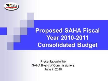 Proposed SAHA Fiscal Year 2010-2011 Consolidated Budget Presentation to the SAHA Board of Commissioners June 7, 2010.