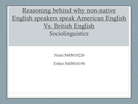 Reasoning behind why non-native English speakers speak American English Vs. British English Sociolinguistics Nami 5405010226 Esther 5405010196.