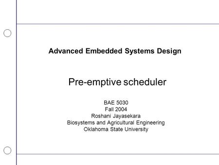 Advanced Embedded Systems Design Pre-emptive scheduler BAE 5030 Fall 2004 Roshani Jayasekara Biosystems and Agricultural Engineering Oklahoma State University.