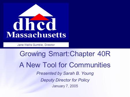 Growing Smart:Chapter 40R A New Tool for Communities Presented by Sarah B. Young Deputy Director for Policy January 7, 2005 Jane Wallis Gumble, Director.