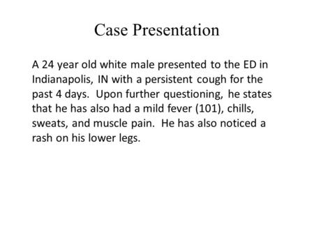 Case Presentation A 24 year old white male presented to the ED in Indianapolis, IN with a persistent cough for the past 4 days. Upon further questioning,