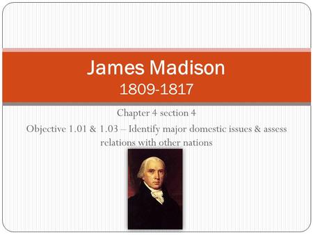 Chapter 4 section 4 Objective 1.01 & 1.03 – Identify major domestic issues & assess relations with other nations James Madison 1809-1817.