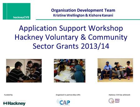 Organisation Development Team Kristine Wellington & Kishore Kanani Application Support Workshop Hackney Voluntary & Community Sector Grants 2013/14 Funded.