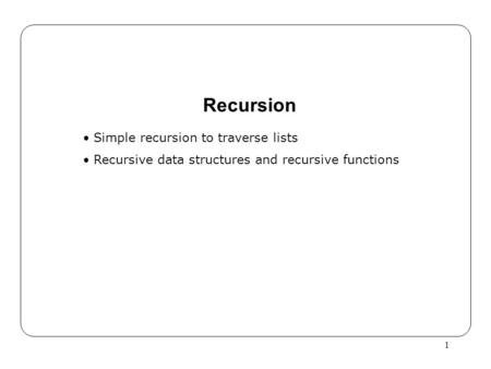 1 Recursion Simple recursion to traverse lists Recursive data structures and recursive functions.