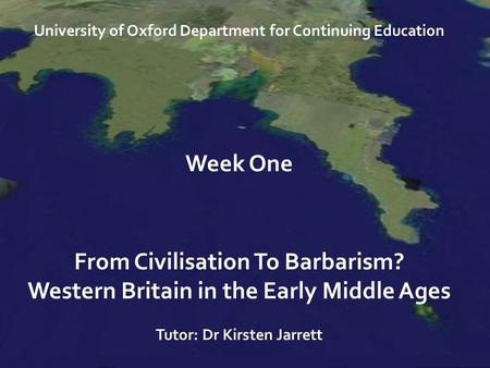 University of Oxford Department for Continuing Education Week One From Civilisation To Barbarism? Western Britain in the Early Middle Ages Tutor: Dr Kirsten.