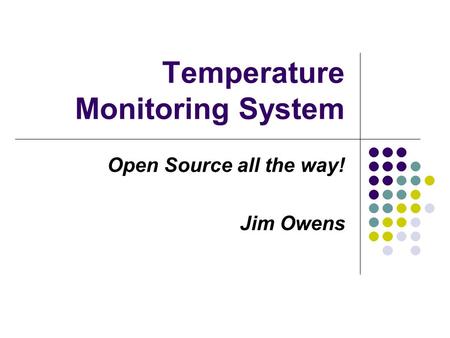 Temperature Monitoring System Open Source all the way! Jim Owens.
