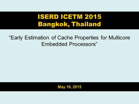 “Early Estimation of Cache Properties for Multicore Embedded Processors” ISERD ICETM 2015 Bangkok, Thailand May 16, 2015.
