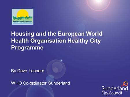 Housing and the European World Health Organisation Healthy City Programme By Dave Leonard WHO Co-ordinator Sunderland.