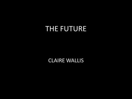 THE FUTURE CLAIRE WALLIS. THE FUTURE WHAT CAN WE USE TO TALK ABOUT THE FUTURE?