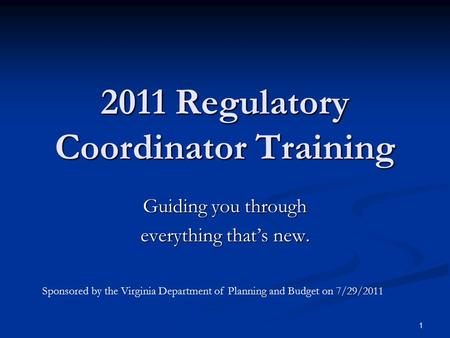 1 2011 Regulatory Coordinator Training Guiding you through everything that’s new. Sponsored by the Virginia Department of Planning and Budget on 7/29/2011.