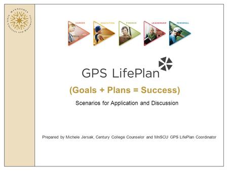 (Goals + Plans = Success) Prepared by Michele Jersak, Century College Counselor and MnSCU GPS LifePlan Coordinator Scenarios for Application and Discussion.