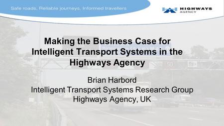 Making the Business Case for Intelligent Transport Systems in the Highways Agency Brian Harbord Intelligent Transport Systems Research Group Highways Agency,