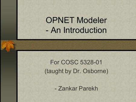 OPNET Modeler - An Introduction For COSC 5328-01 (taught by Dr. Osborne) - Zankar Parekh.