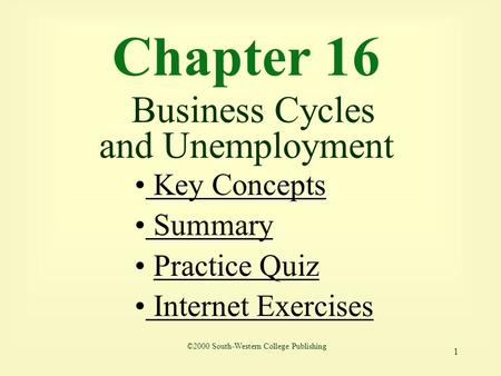 1 Chapter 16 Business Cycles and Unemployment Key Concepts Key Concepts Summary Practice Quiz Internet Exercises Internet Exercises ©2000 South-Western.
