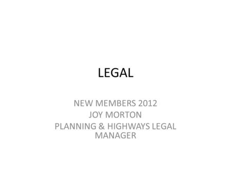 LEGAL NEW MEMBERS 2012 JOY MORTON PLANNING & HIGHWAYS LEGAL MANAGER.