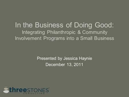 In the Business of Doing Good: Integrating Philanthropic & Community Involvement Programs into a Small Business Presented by Jessica Haynie December 13,