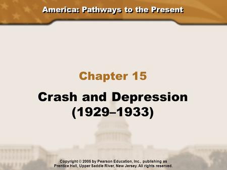 America: Pathways to the Present Chapter 15 Crash and Depression (1929–1933) Copyright © 2005 by Pearson Education, Inc., publishing as Prentice Hall,