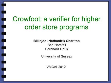 Crowfoot: a verifier for higher order store programs Billiejoe (Nathaniel) Charlton Ben Horsfall Bernhard Reus University of Sussex VMCAI 2012.