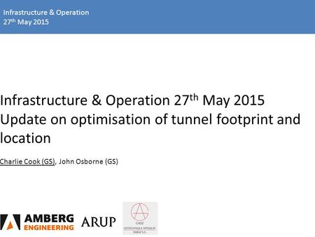 Infrastructure & Operation 27 th May 2015 Infrastructure & Operation 27 th May 2015 Update on optimisation of tunnel footprint and location Charlie Cook.