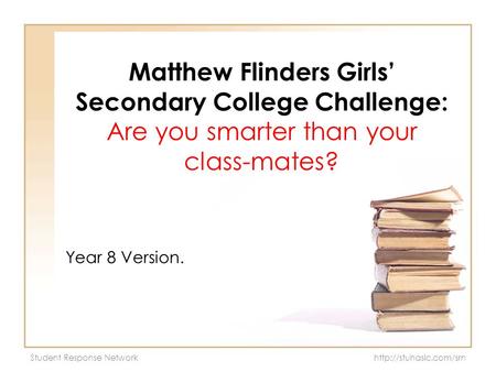 Student Response Network Matthew Flinders Girls’ Secondary College Challenge: Are you smarter than your class-mates? Year 8 Version.