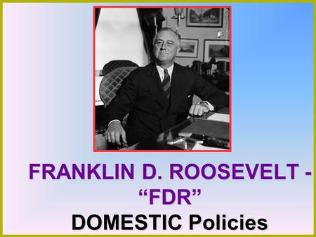FRANKLIN D. ROOSEVELT - “FDR” DOMESTIC Policies