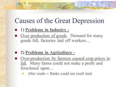 Causes of the Great Depression 1) Problems in Industry - Over production of goods. Demand for many goods fell, factories laid off workers… 2) Problems.
