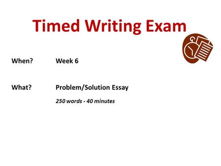 Timed Writing Exam When?Week 6 What?Problem/Solution Essay 250 words - 40 minutes.