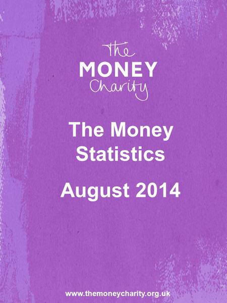 Www.themoneycharity.org.uk The Money Statistics August 2014.