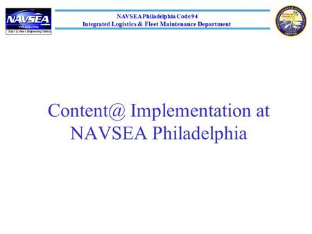 NAVSEA Philadelphia Code 94 NAVSEA Philadelphia Code 94 Integrated Logistics & Fleet Maintenance Department Implementation at NAVSEA Philadelphia.