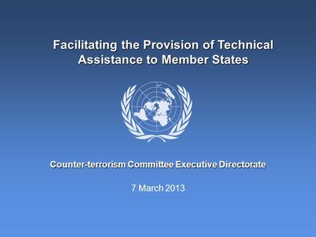 7 March 2013 Counter-terrorism Committee Executive Directorate Facilitating the Provision of Technical Assistance to Member States.
