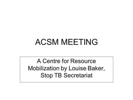 ACSM MEETING A Centre for Resource Mobilization by Louise Baker, Stop TB Secretariat.