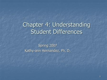 1 Chapter 4: Understanding Student Differences Spring 2007 Kathy-ann Hernandez, Ph. D.