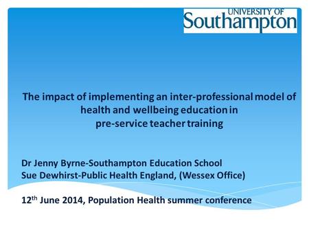 The impact of implementing an inter-professional model of health and wellbeing education in pre-service teacher training Dr Jenny Byrne-Southampton Education.