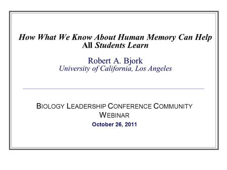 How What We Know About Human Memory Can Help All Students Learn Robert A. Bjork University of California, Los Angeles B IOLOGY L EADERSHIP C ONFERENCE.