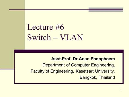 1 Lecture #6 Switch – VLAN Asst.Prof. Dr.Anan Phonphoem Department of Computer Engineering, Faculty of Engineering, Kasetsart University, Bangkok, Thailand.