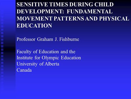 SENSITIVE TIMES DURING CHILD DEVELOPMENT: FUNDAMENTAL MOVEMENT PATTERNS AND PHYSICAL EDUCATION Professor Graham J. Fishburne Faculty of Education and the.