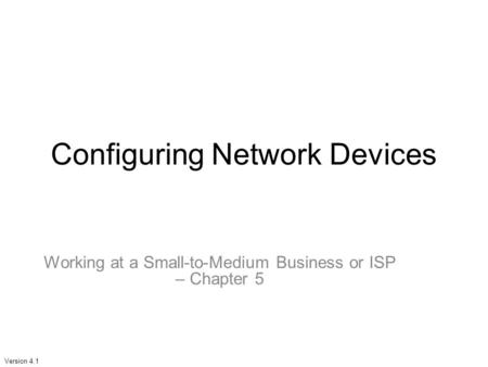 Version 4.1 Configuring Network Devices Working at a Small-to-Medium Business or ISP – Chapter 5.