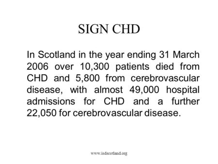 Www.isdscotland.org SIGN CHD In Scotland in the year ending 31 March 2006 over 10,300 patients died from CHD and 5,800 from cerebrovascular disease, with.