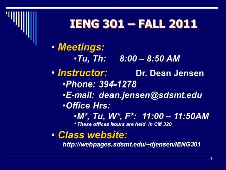 1 IENG 301 – FALL 2011 Meetings: Tu, Th: 8:00 – 8:50 AM Instructor: Dr. Dean Jensen Phone: 394-1278   Office Hrs: M*, Tu, W*,