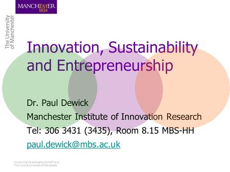 Combining the strengths of UMIST and The Victoria University of Manchester Innovation, Sustainability and Entrepreneurship Dr. Paul Dewick Manchester Institute.